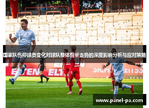 国家队伤停球员变化对球队整体前景走势的深度影响分析与应对策略