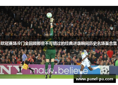 欧冠赛场冷门全回顾那些不可错过的经典逆袭瞬间历史名场面合集