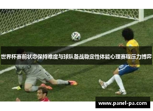 世界杯赛前状态保持难度与球队备战稳定性体能心理赛程压力博弈