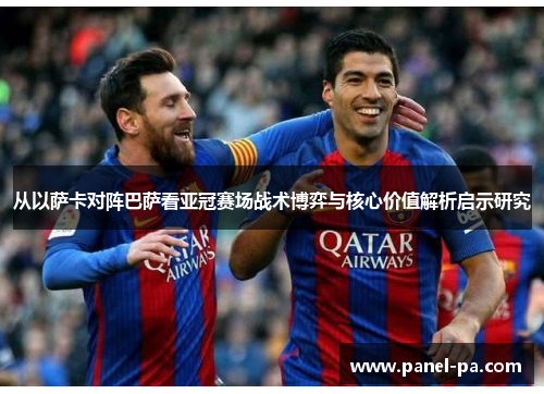 从以萨卡对阵巴萨看亚冠赛场战术博弈与核心价值解析启示研究 从以萨卡对阵巴萨看亚冠赛场战术博弈与核心价值解析启示研究