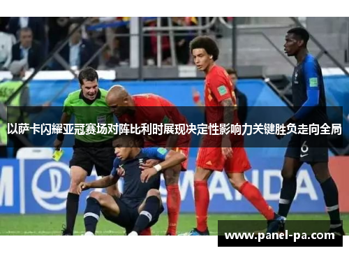 以萨卡闪耀亚冠赛场对阵比利时展现决定性影响力关键胜负走向全局