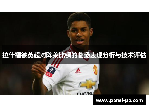 拉什福德英超对阵莱比锡的临场表现分析与技术评估 拉什福德英超对阵莱比锡的临场表现分析与技术评估