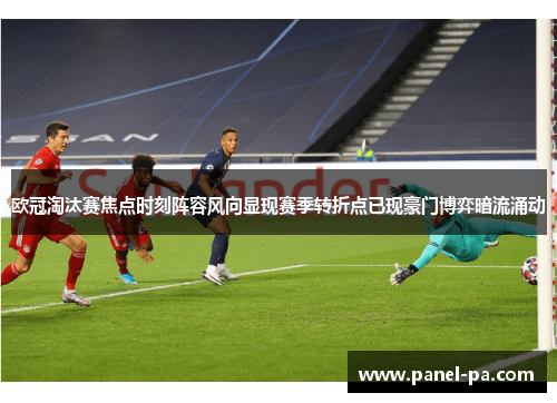 欧冠淘汰赛焦点时刻阵容风向显现赛季转折点已现豪门博弈暗流涌动