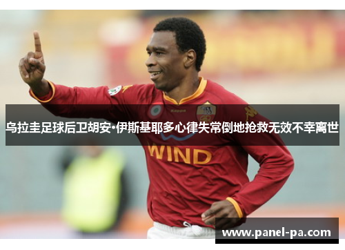 乌拉圭足球后卫胡安·伊斯基耶多心律失常倒地抢救无效不幸离世 乌拉圭足球后卫胡安·伊斯基耶多心律失常倒地抢救无效不幸离世