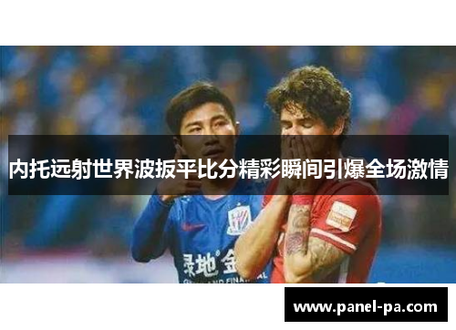 内托远射世界波扳平比分精彩瞬间引爆全场激情 内托远射世界波扳平比分精彩瞬间引爆全场激情