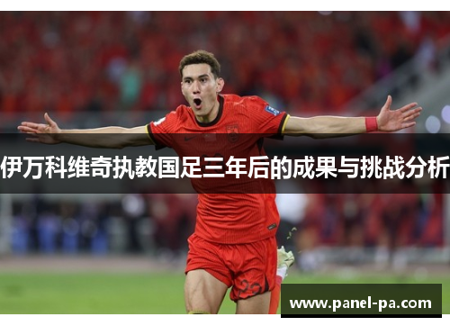 伊万科维奇执教国足三年后的成果与挑战分析 伊万科维奇执教国足三年后的成果与挑战分析