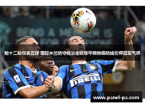 前十二轮仅丢五球 国际米兰防守统治全欧意甲最稳固防线引领冠军气质 前十二轮仅丢五球 国际米兰防守统治全欧意甲最稳固防线引领冠军气质