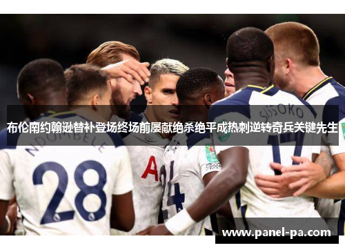 布伦南约翰逊替补登场终场前屡献绝杀绝平成热刺逆转奇兵关键先生