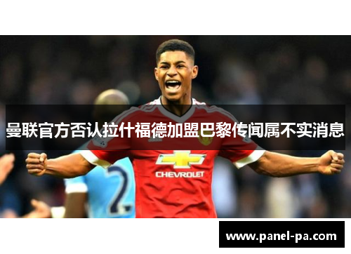 曼联官方否认拉什福德加盟巴黎传闻属不实消息 曼联官方否认拉什福德加盟巴黎传闻属不实消息