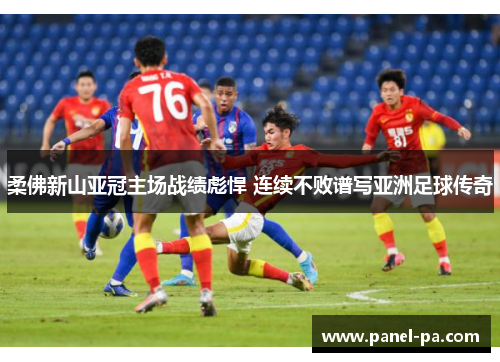 柔佛新山亚冠主场战绩彪悍 连续不败谱写亚洲足球传奇 柔佛新山亚冠主场战绩彪悍 连续不败谱写亚洲足球传奇