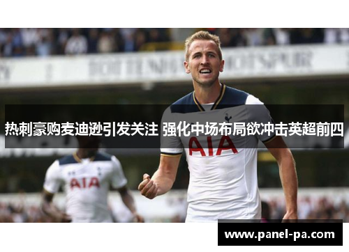 热刺豪购麦迪逊引发关注 强化中场布局欲冲击英超前四 热刺豪购麦迪逊引发关注 强化中场布局欲冲击英超前四