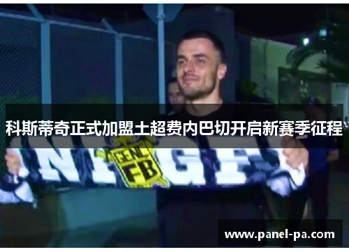 科斯蒂奇正式加盟土超费内巴切开启新赛季征程 科斯蒂奇正式加盟土超费内巴切开启新赛季征程