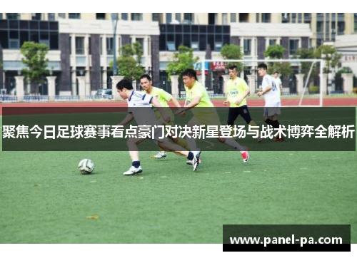 聚焦今日足球赛事看点豪门对决新星登场与战术博弈全解析