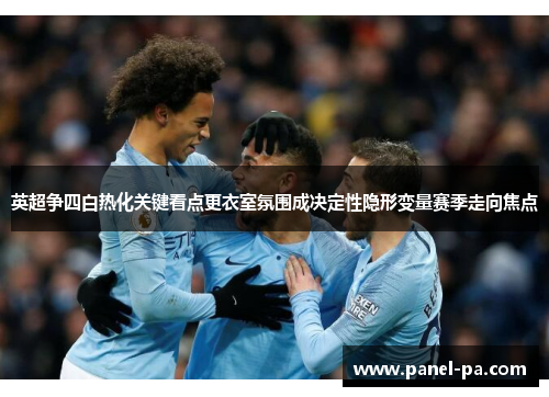 英超争四白热化关键看点更衣室氛围成决定性隐形变量赛季走向焦点 英超争四白热化关键看点更衣室氛围成决定性隐形变量赛季走向焦点