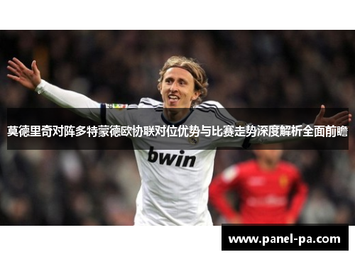 莫德里奇对阵多特蒙德欧协联对位优势与比赛走势深度解析全面前瞻 莫德里奇对阵多特蒙德欧协联对位优势与比赛走势深度解析全面前瞻