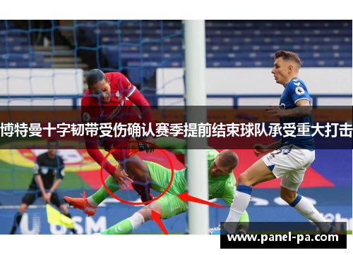 博特曼十字韧带受伤确认赛季提前结束球队承受重大打击 博特曼十字韧带受伤确认赛季提前结束球队承受重大打击