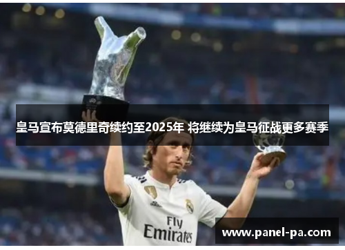 皇马宣布莫德里奇续约至2025年 将继续为皇马征战更多赛季 皇马宣布莫德里奇续约至2025年 将继续为皇马征战更多赛季