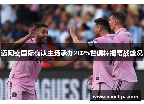 迈阿密国际确认主场承办2025世俱杯揭幕战盛况 迈阿密国际确认主场承办2025世俱杯揭幕战盛况