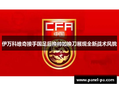 伊万科维奇接手国足后换帅如换刀展现全新战术风貌 伊万科维奇接手国足后换帅如换刀展现全新战术风貌