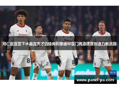 拜仁官宣签下水晶宫天才边锋奥利塞德甲豪门再添速度创造力新武器 拜仁官宣签下水晶宫天才边锋奥利塞德甲豪门再添速度创造力新武器
