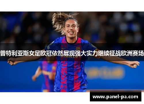 普特利亚斯女足欧冠依然展现强大实力继续征战欧洲赛场