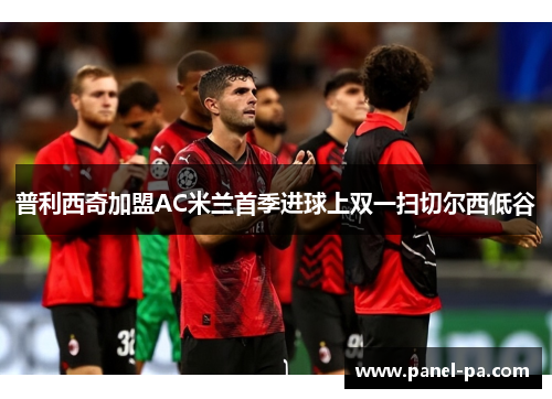 普利西奇加盟AC米兰首季进球上双一扫切尔西低谷